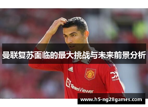 曼联复苏面临的最大挑战与未来前景分析