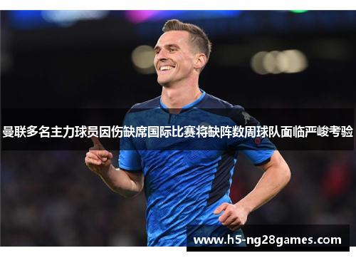 曼联多名主力球员因伤缺席国际比赛将缺阵数周球队面临严峻考验