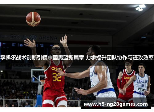 李凯尔战术创新引领中国男篮新篇章 力求提升团队协作与进攻效率