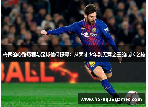 梅西的心路历程与足球信仰探寻:从天才少年到无冕之王的成长之路 梅西的心路历程与足球信仰探寻:从天才少年到无冕之王的成长之路