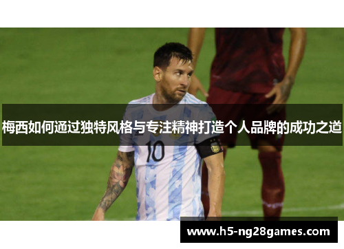梅西如何通过独特风格与专注精神打造个人品牌的成功之道 梅西如何通过独特风格与专注精神打造个人品牌的成功之道