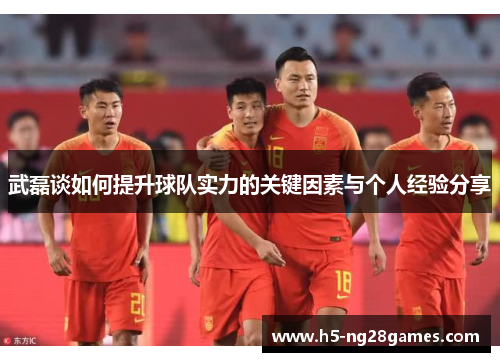 武磊谈如何提升球队实力的关键因素与个人经验分享