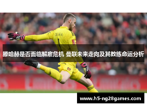 滕哈赫是否面临解雇危机 曼联未来走向及其教练命运分析