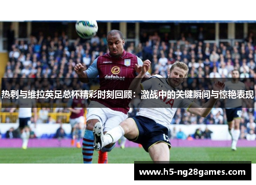 热刺与维拉英足总杯精彩时刻回顾：激战中的关键瞬间与惊艳表现