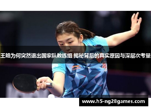 王皓为何突然退出国家队教练组 揭秘背后的真实原因与深层次考量