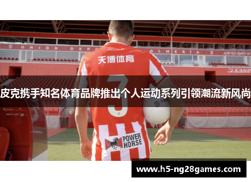 皮克携手知名体育品牌推出个人运动系列引领潮流新风尚