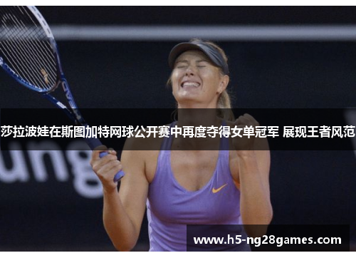 莎拉波娃在斯图加特网球公开赛中再度夺得女单冠军 展现王者风范