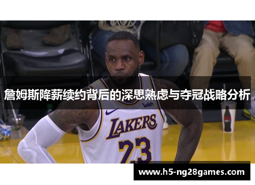 詹姆斯降薪续约背后的深思熟虑与夺冠战略分析