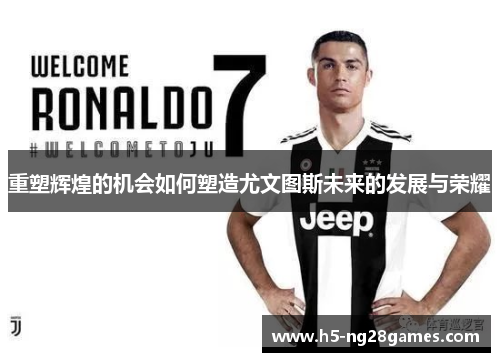 重塑辉煌的机会如何塑造尤文图斯未来的发展与荣耀