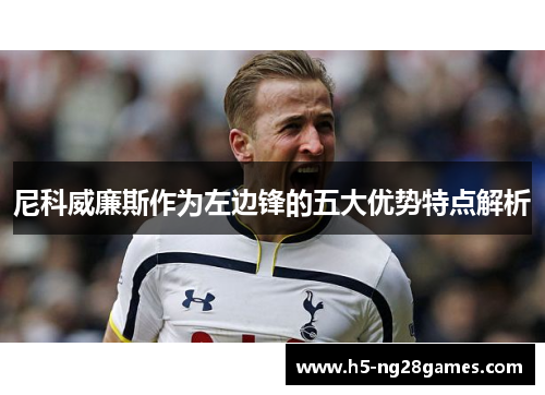 尼科威廉斯作为左边锋的五大优势特点解析